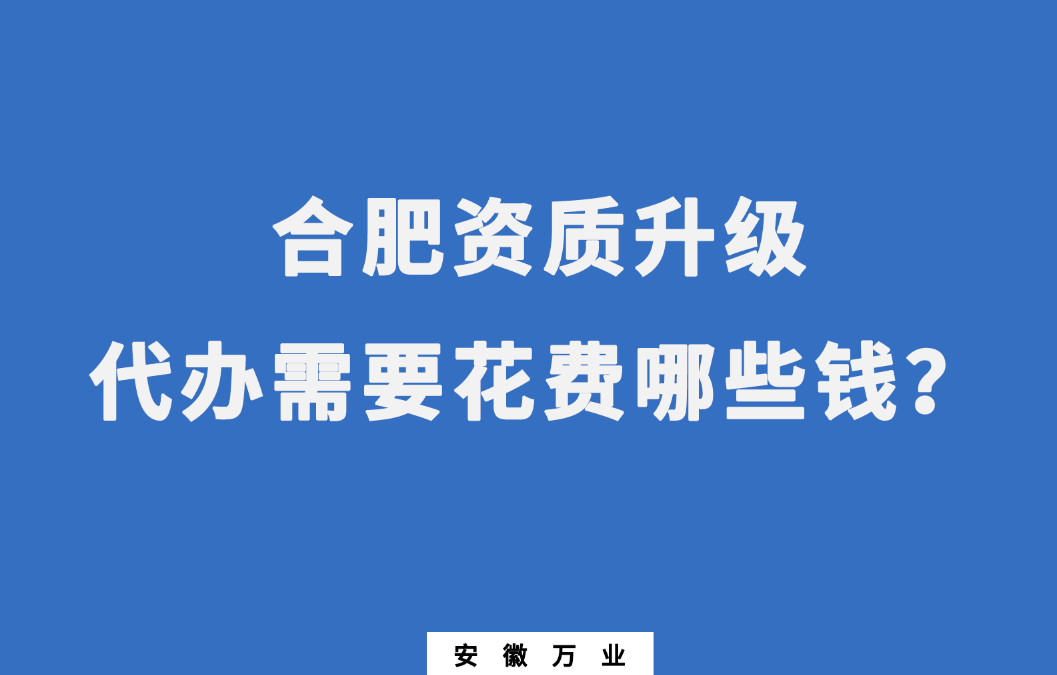 合肥資質(zhì)升級代辦需要花費哪些錢？