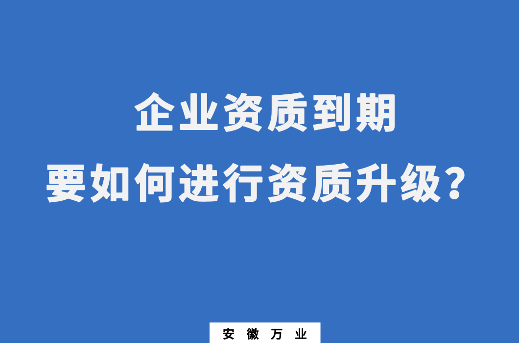 企業(yè)資質(zhì)到期了，要如何進(jìn)行資質(zhì)升級