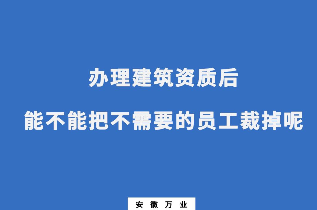 辦理建筑資質(zhì)后，能不能把不需要的員工裁掉呢