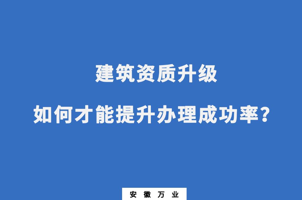 建筑公司資質(zhì)升級，如何才能提升辦理成功率