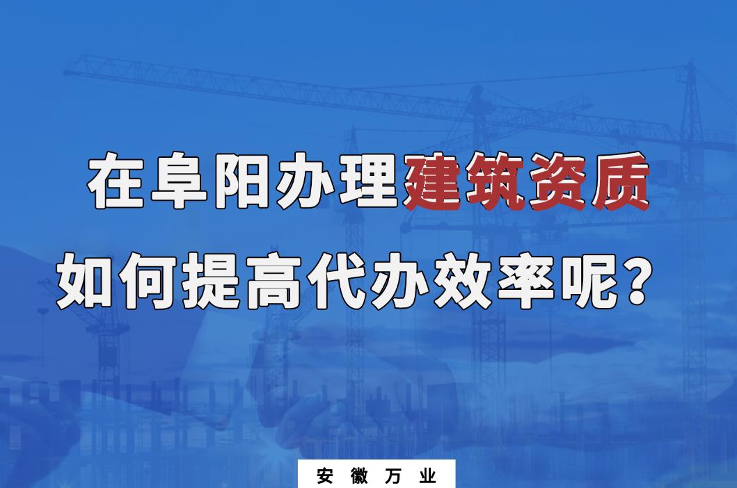 在阜陽辦理建筑資質(zhì)，如何提高代辦效率呢？