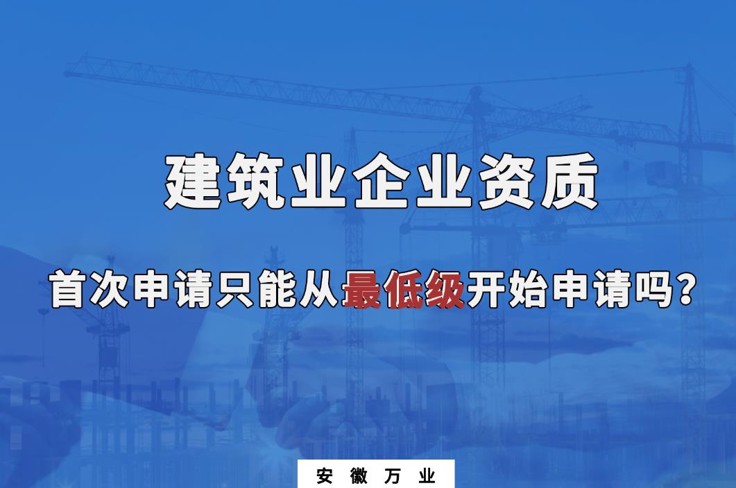 建筑業(yè)企業(yè)資質(zhì)首次申請只能從最低級開始申請嗎？