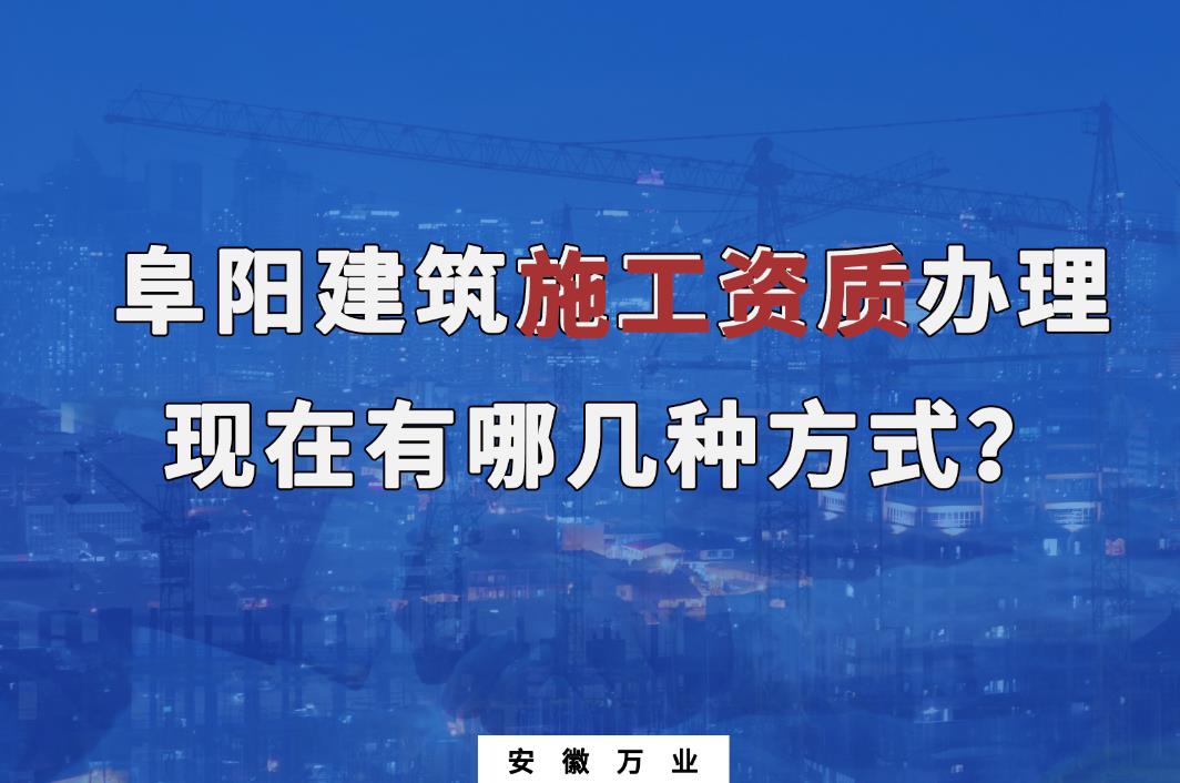 阜陽建筑施工資質(zhì)辦理，現(xiàn)在有哪幾種方式？