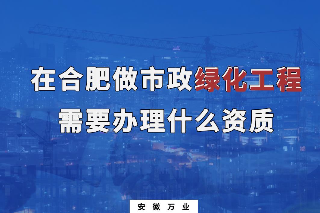 在合肥做市政綠化工程需要辦理什么資質(zhì)？